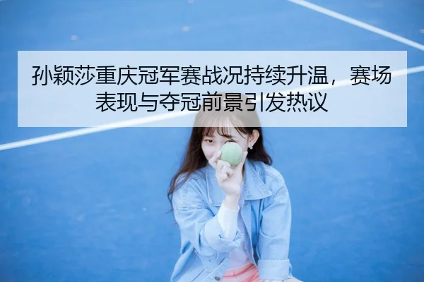 孙颖莎重庆冠军赛战况持续升温，赛场表现与夺冠前景引发热议